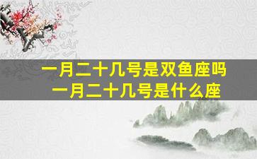 一月二十几号是双鱼座吗 一月二十几号是什么座